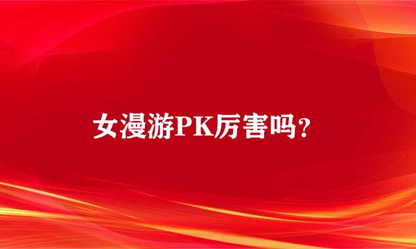 女漫游PK厉害吗？