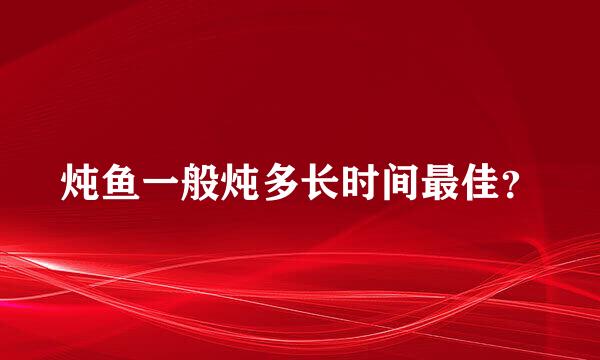 炖鱼一般炖多长时间最佳？