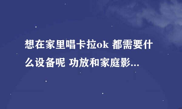 想在家里唱卡拉ok 都需要什么设备呢 功放和家庭影院是一回事吗 如果想要很多歌怎么办 光盘解决的了吗