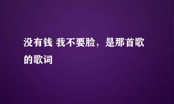 没有钱 我不要脸，是那首歌的歌词