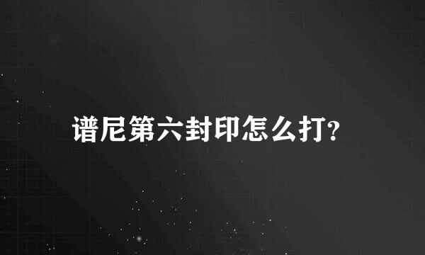 谱尼第六封印怎么打？