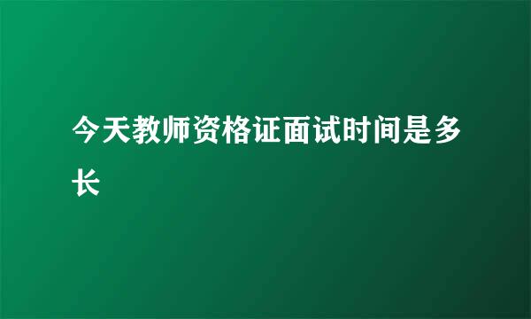 今天教师资格证面试时间是多长