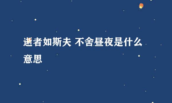 逝者如斯夫 不舍昼夜是什么意思