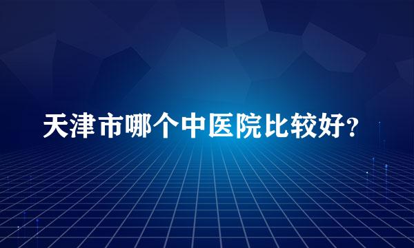 天津市哪个中医院比较好？