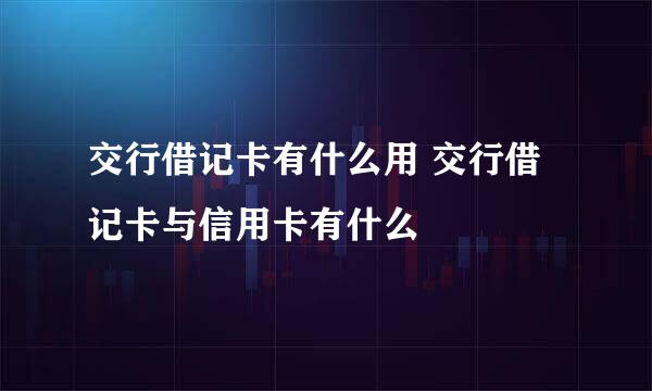 交行借记卡有什么用 交行借记卡与信用卡有什么