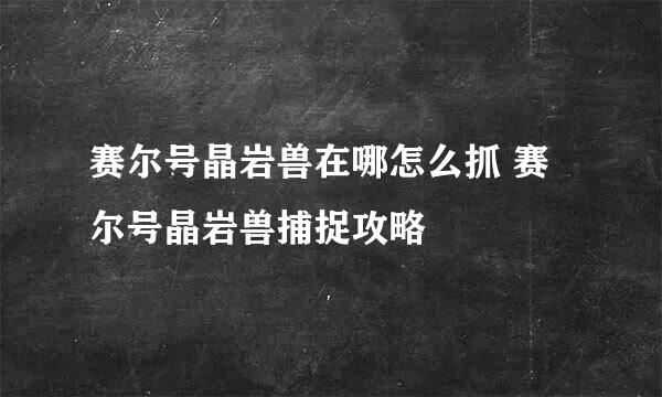 赛尔号晶岩兽在哪怎么抓 赛尔号晶岩兽捕捉攻略