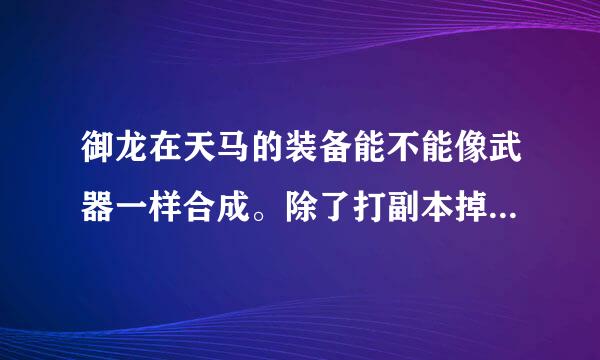 御龙在天马的装备能不能像武器一样合成。除了打副本掉的。怎么样才能弄成极品绿或者紫的