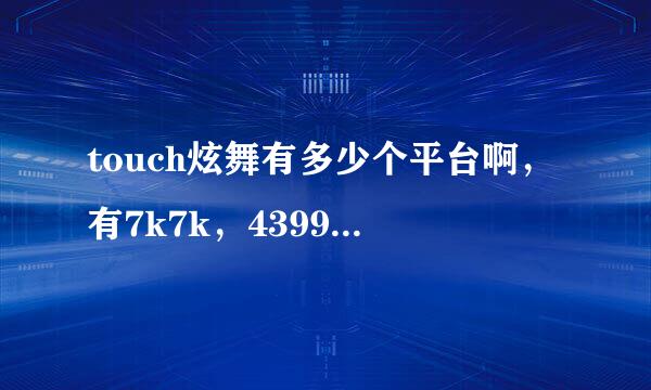 touch炫舞有多少个平台啊，有7k7k，4399， 173官网，还有什么平台吗？