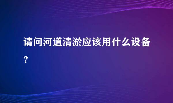 请问河道清淤应该用什么设备？