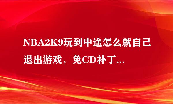 NBA2K9玩到中途怎么就自己退出游戏，免CD补丁也补了，还是一样，哪位高手知道，求助