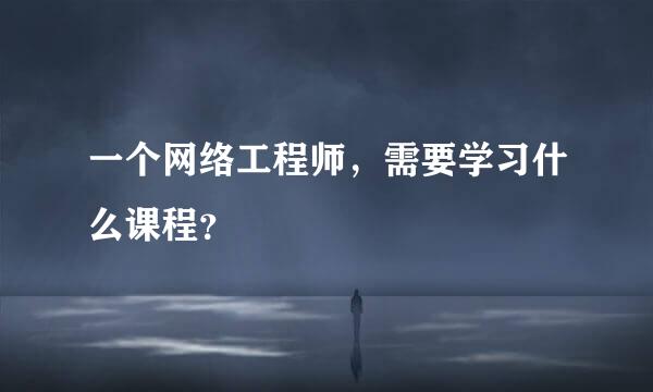 一个网络工程师，需要学习什么课程？