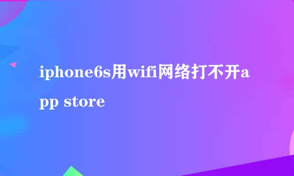 iphone6s用wifi网络打不开app store