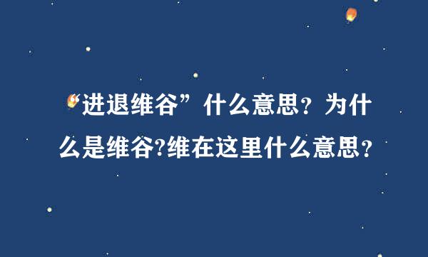 “进退维谷”什么意思？为什么是维谷?维在这里什么意思？