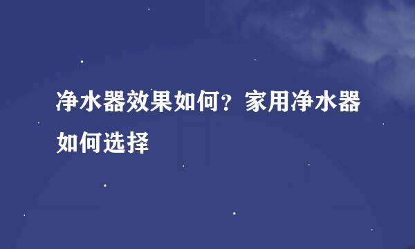 净水器效果如何？家用净水器如何选择