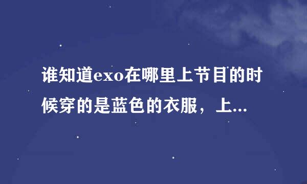 谁知道exo在哪里上节目的时候穿的是蓝色的衣服，上的是那个节目啊？？？？？？？