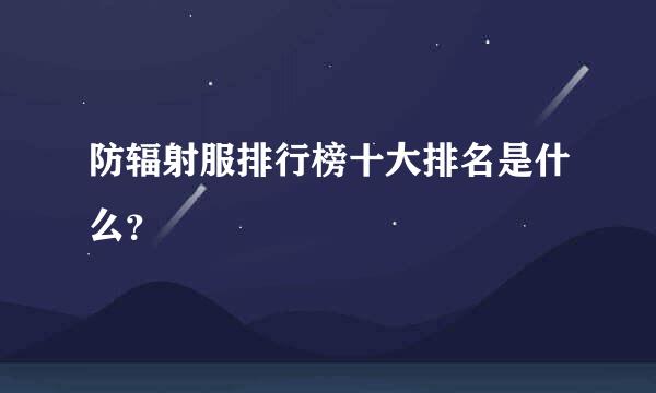 防辐射服排行榜十大排名是什么？