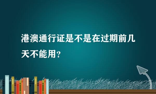 港澳通行证是不是在过期前几天不能用？