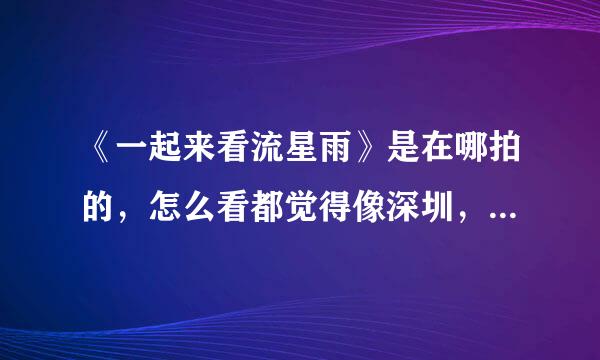 《一起来看流星雨》是在哪拍的，怎么看都觉得像深圳，东部华侨城？