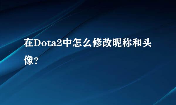 在Dota2中怎么修改昵称和头像？