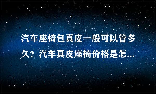 汽车座椅包真皮一般可以管多久？汽车真皮座椅价格是怎样的？是汽车座椅套好还是坐垫好？