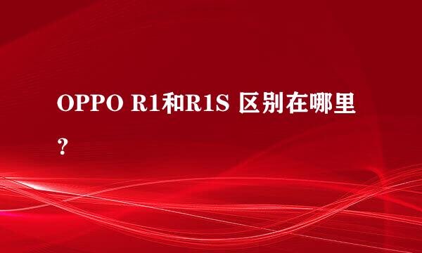 OPPO R1和R1S 区别在哪里？