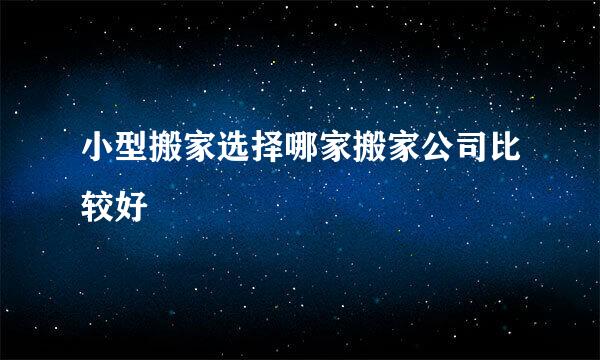 小型搬家选择哪家搬家公司比较好