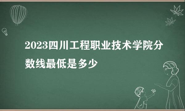 2023四川工程职业技术学院分数线最低是多少