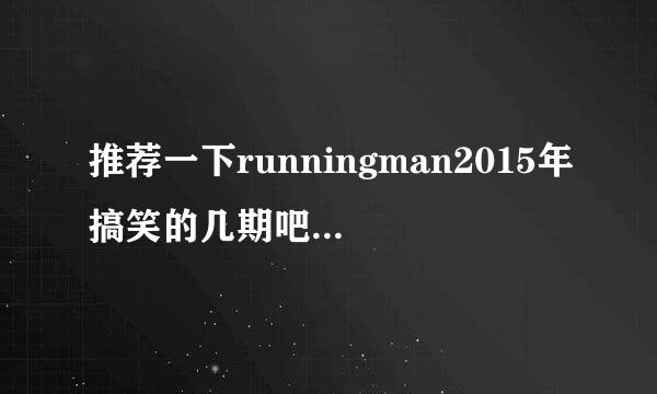 推荐一下runningman2015年搞笑的几期吧，拜托啦。