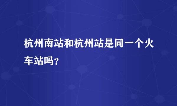 杭州南站和杭州站是同一个火车站吗？