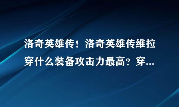 洛奇英雄传！洛奇英雄传维拉穿什么装备攻击力最高？穿什么装备防御力最高？穿什么装备速度最快？还有就是
