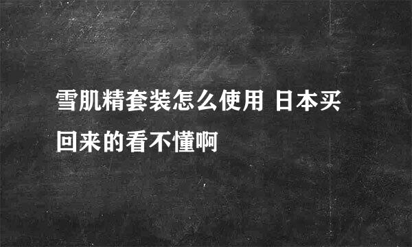 雪肌精套装怎么使用 日本买回来的看不懂啊