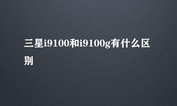 三星i9100和i9100g有什么区别