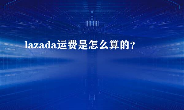 lazada运费是怎么算的？