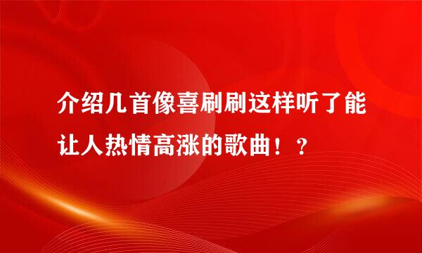 介绍几首像喜刷刷这样听了能让人热情高涨的歌曲！？