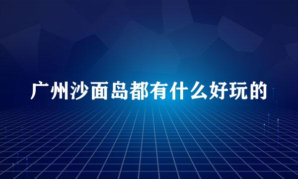 广州沙面岛都有什么好玩的