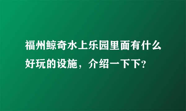 福州鲸奇水上乐园里面有什么好玩的设施，介绍一下下？