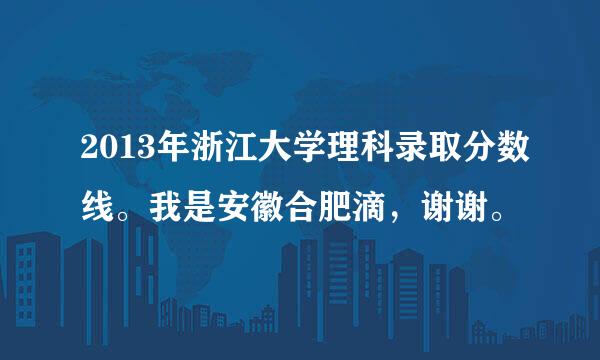 2013年浙江大学理科录取分数线。我是安徽合肥滴，谢谢。