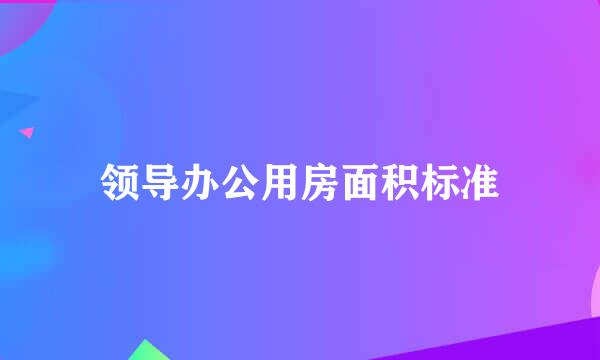 领导办公用房面积标准