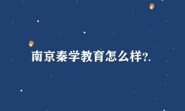 南京秦学教育怎么样？