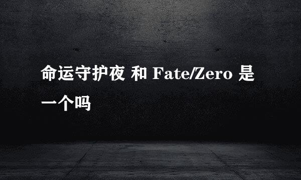 命运守护夜 和 Fate/Zero 是一个吗