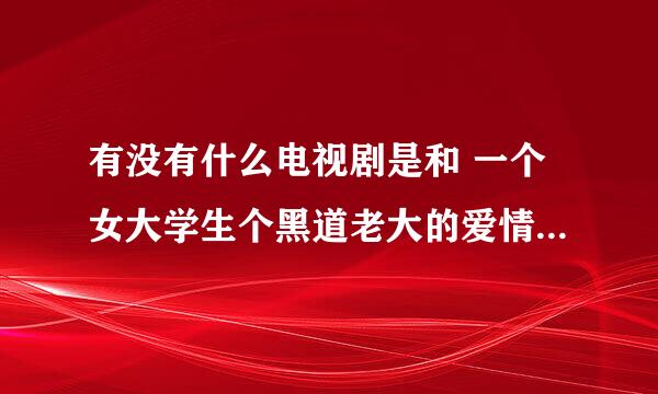 有没有什么电视剧是和 一个女大学生个黑道老大的爱情故事 差不多的 就是说 男生是那种黑道老大 女生柔软