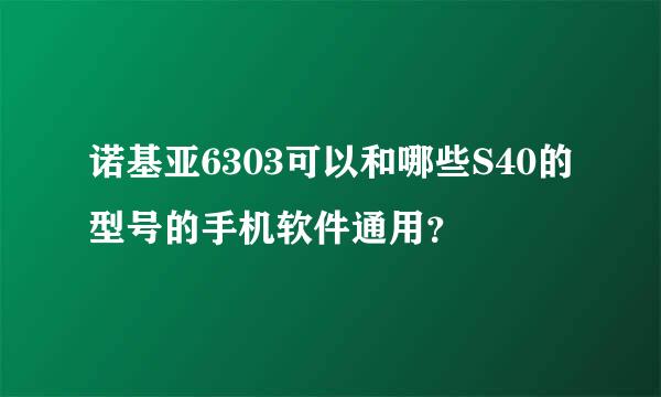 诺基亚6303可以和哪些S40的型号的手机软件通用？