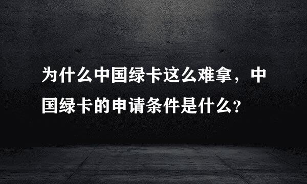 为什么中国绿卡这么难拿，中国绿卡的申请条件是什么？