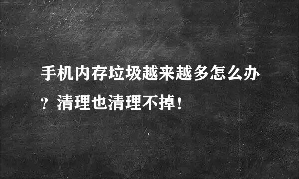 手机内存垃圾越来越多怎么办？清理也清理不掉！