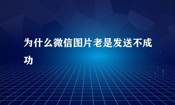 为什么微信图片老是发送不成功