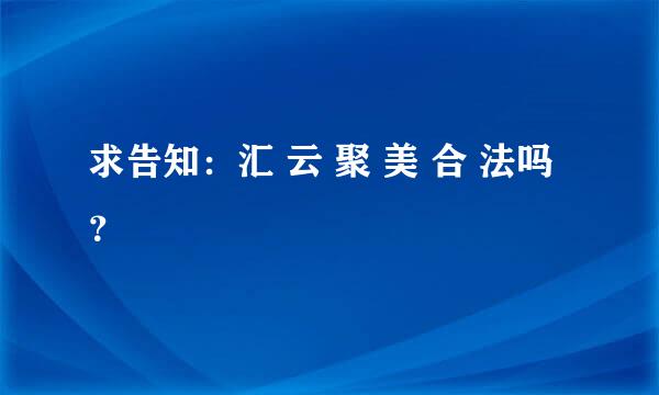 求告知：汇 云 聚 美 合 法吗？