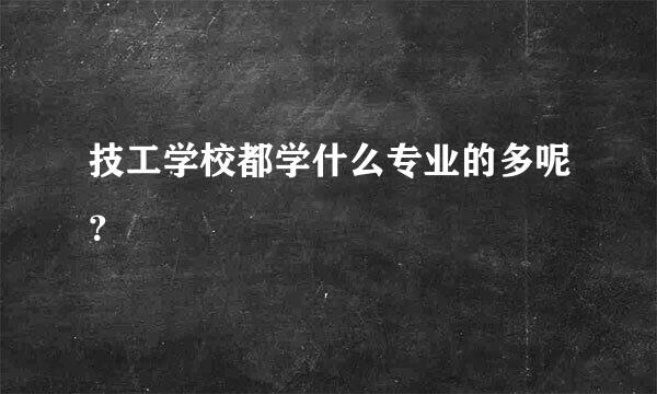 技工学校都学什么专业的多呢？