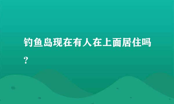 钓鱼岛现在有人在上面居住吗？