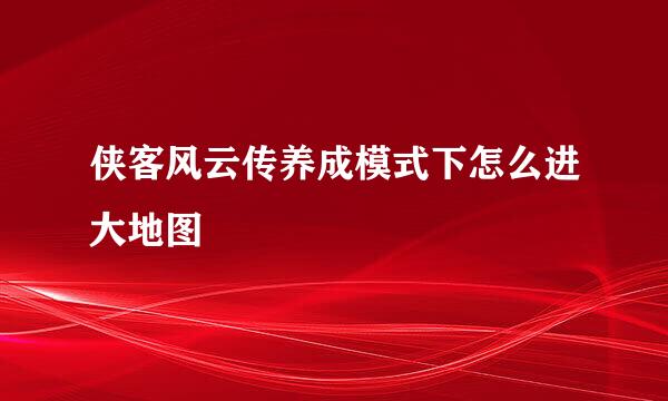 侠客风云传养成模式下怎么进大地图