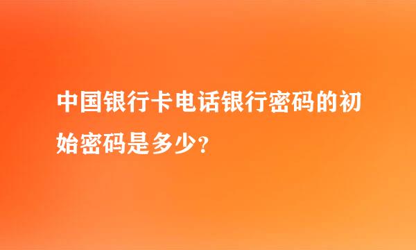 中国银行卡电话银行密码的初始密码是多少？